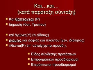 Και…και…
(κατά παράταξη σύνταξη)







Καί θάπτονται (Ρ)
δημοσίᾳ (δοτ. Τρόπου)
καί ἀγῶνες(Υ) (τι είδους;)
ῥώμης καί σοφίας καί πλούτου (γεν. ιδιότητας)
τίθενται(Ρ) ἐπ’ αὐτοῖς(εμπρ.προσδ.),




Είδος σύνδεσης προτάσεων
Επιρρηματικοί προσδιορισμοί
Ετερόπτωτοι προσδιορισμοί

 