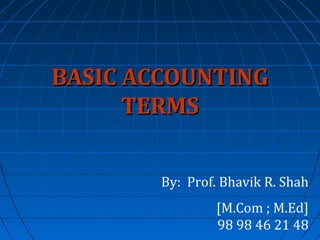 BASIC ACCOUNTING
TERMS
By: Prof. Bhavik R. Shah
[M.Com ; M.Ed]
98 98 46 21 48

 