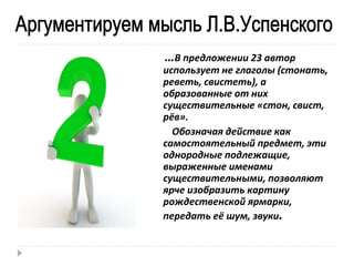 …В предложении 23 автор

использует не глаголы (стонать,
реветь, свистеть), а
образованные от них
существительные «стон, свист,
рёв».
Обозначая действие как
самостоятельный предмет, эти
однородные подлежащие,
выраженные именами
существительными, позволяют
ярче изобразить картину
рождественской ярмарки,
передать её шум, звуки.

 
