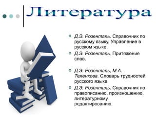 







Д.Э. Розенталь. Справочник по 
русскому языку. Управление в 
русском языке.
Д.Э. Розенталь. Притяжение 
слов.
Д.Э. Розенталь, М.А.
Теленкова. Словарь трудностей 
русского языка
Д.Э. Розенталь. Справочник по 
правописанию, произношению, 
литературному 
редактированию. 

 