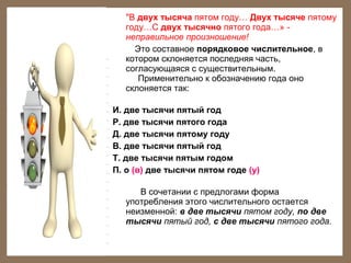 "В двух тысяча пятом году… Двух тысяче пятому
году…С двух тысячно пятого года…» неправильное произношение!
Это составное порядковое числительное, в
котором склоняется последняя часть,
согласующаяся с существительным.
Применительно к обозначению года оно
склоняется так:
И. две тысячи пятый год
Р. две тысячи пятого года
Д. две тысячи пятому году
В. две тысячи пятый год
Т. две тысячи пятым годом
П. о (в) две тысячи пятом годе (у)
В сочетании с предлогами форма
употребления этого числительного остается
неизменной: в две тысячи пятом году, по две
тысячи пятый год, с две тысячи пятого года.

 