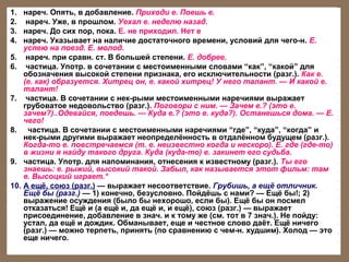 1. нареч. Опять, в добавление. Приходи е. Поешь е.
2. нареч. Уже, в прошлом. Уехал е. неделю назад.
3. нареч. До сих пор, пока. Е. не приходил. Нет е
4. нареч. Указывает на наличие достаточного времени, условий для чего-н. Е.
успею на поезд. Е. молод.
5. нареч. при сравн. ст. В большей степени. Е. добрее.
6. частица. Употр. в сочетании с местоименными словами “как”, “какой” для
обозначения высокой степени признака, его исключительности (разг.). Как е.
(е. как) образуется. Хитрец он, е. какой хитрец! У него талант. — И какой е.
талант!
7. частица. В сочетании с нек-рыми местоименными наречиями выражает
грубоватое недовольство (разг.). Поговори с ним. — Зачем е.? (это е.
зачем?)..Одевайся, поедешь. — Куда е.? (это е. куда?). Останешься дома. — Е.
чего!
8. частица. В сочетании с местоименными наречиями “где”, “куда”, “когда” и
нек-рыми другими выражает неопределённость в отдалённом будущем (разг.).
Когда-то е. повстречаемся (т. е. неизвестно когда и нескоро). Е. где (где-то)
в жизни я найду такого друга. Куда (куда-то) е. закинет его судьба.
9. частица. Употр. для напоминания, отнесения к известному (разг.). Ты его
знаешь: е. рыжий, высокий такой. Забыл, как называется этот фильм: там
е. Высоцкий играет.*
10. А ещё, союз (разг.) — выражает несоответствие. Грубишь, а ещё отличник.
Ещё бы (разг.) — 1) конечно, безусловно. Пойдёшь с нами? — Ещё бы!; 2)
выражение осуждения (было бы нехорошо, если бы). Ещё бы он посмел
отказаться! Ещё и (а ещё и, да ещё и, и ещё), союз (разг.) — выражает
присоединение, добавление в знач. и к тому же (см. тот в 7 знач.). Не пойду:
устал, да ещё и дождик. Обманывает, еще и честное слово даёт. Ещё ничего
(разг.) — можно терпеть, принять (по сравнению с чем-н. худшим). Холод — это
еще ничего.

 