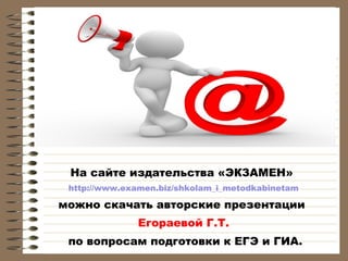 На сайте издательства «ЭКЗАМЕН»
http://www.examen.biz/shkolam_i_metodkabinetam

можно скачать авторские презентации
Егораевой Г.Т.
по вопросам подготовки к ЕГЭ и ГИА.

 