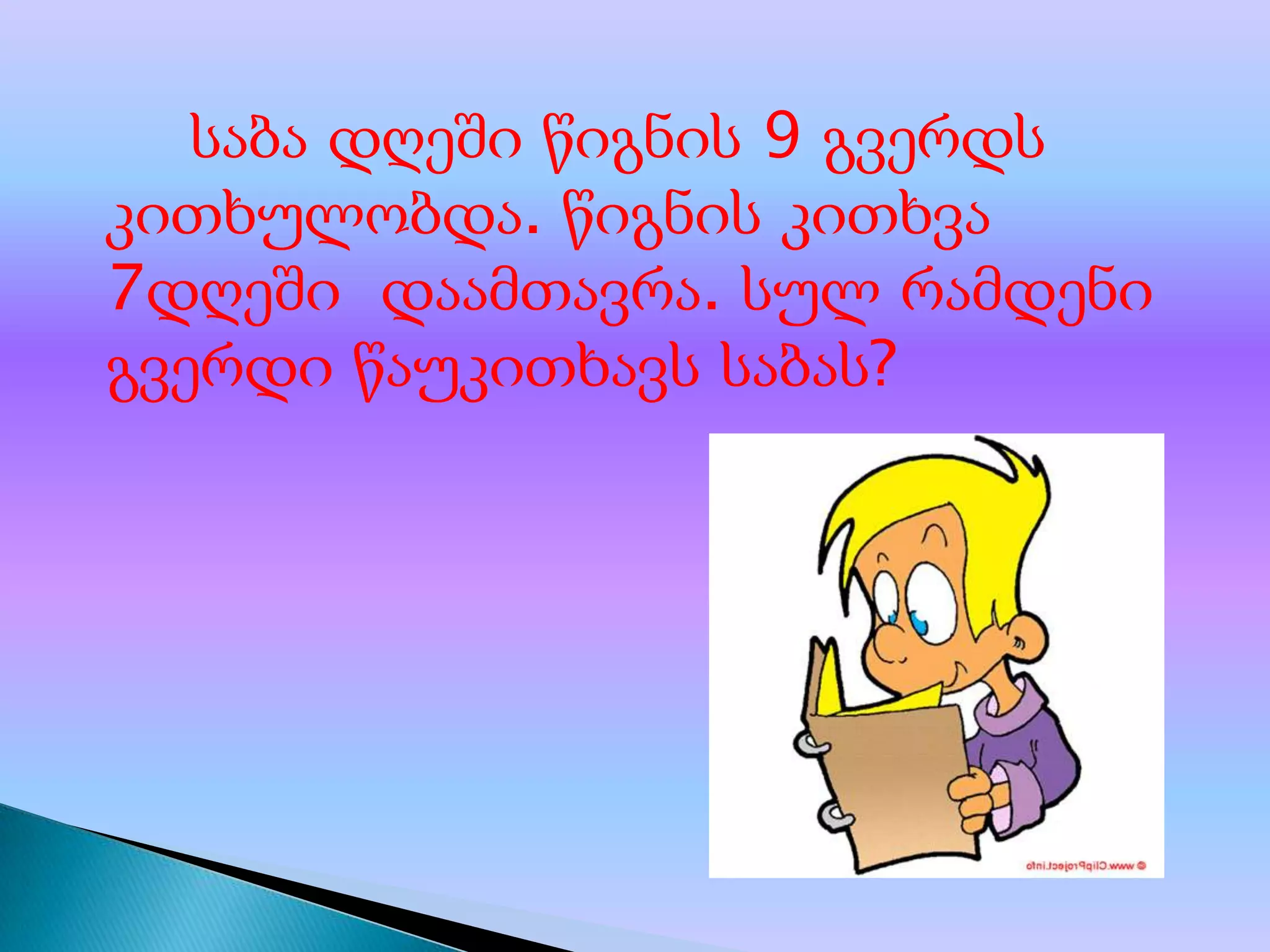 საბა დღეში წიგნის 9 გვერდს
კითხულობდა. წიგნის კითხვა
7დღეში დაამთავრა. სულ რამდენი
გვერდი წაუკითხავს საბას?

 