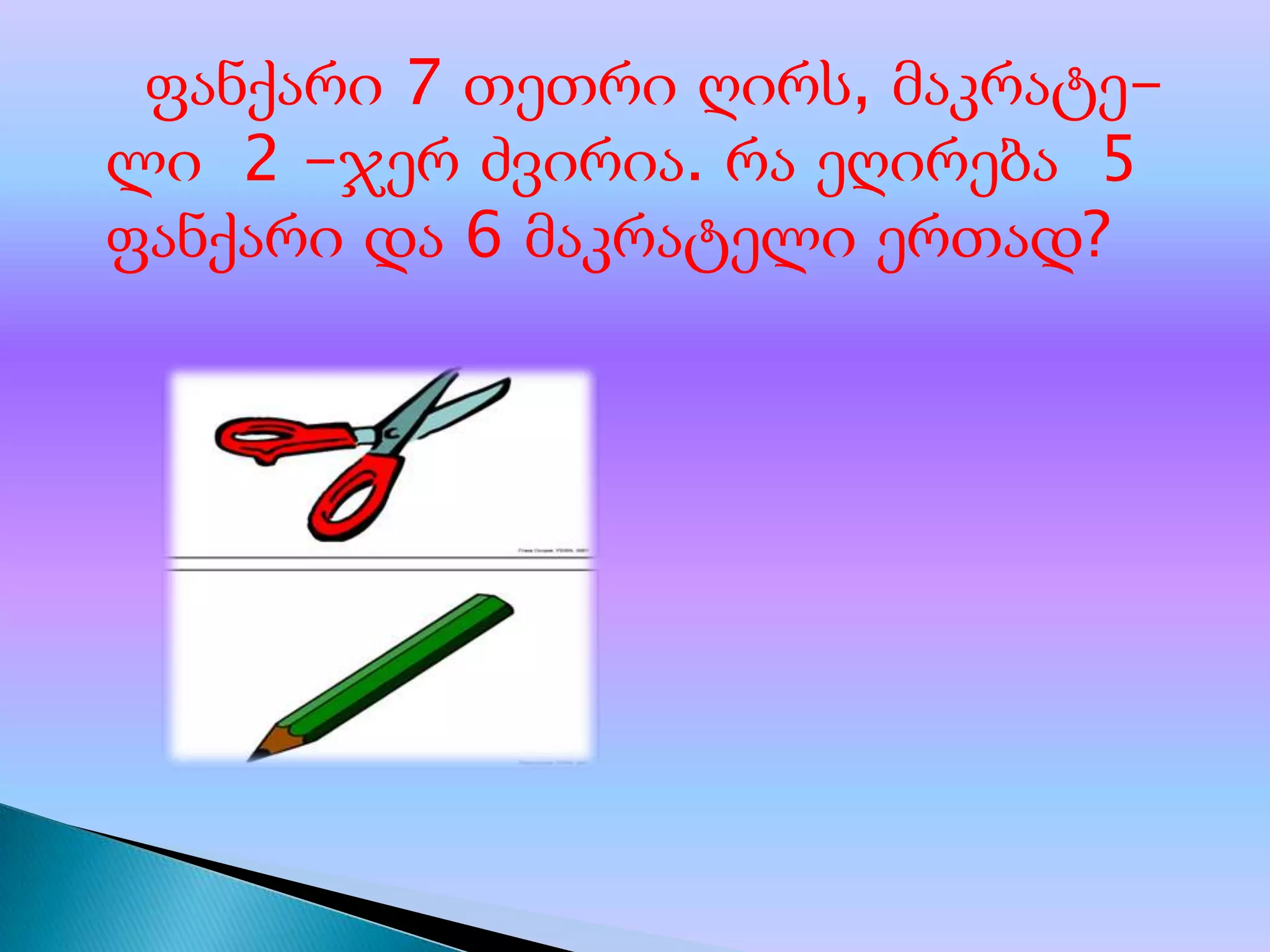 ფანქარი 7 თეთრი ღირს, მაკრატელი 2 -ჯერ ძვირია. რა ეღირება 5
ფანქარი და 6 მაკრატელი ერთად?

 