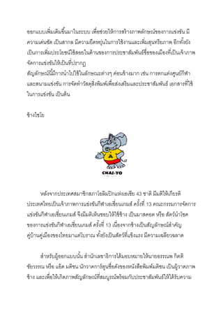ออกแบบเพิ่มเติมขึ ้นมาในระบบ เพื่อช่วยให้ การสร้ างภาพลักษณ์ของการแข่งขัน มี
ความเด่นชัด เป็ นสากล มีความยืดหยุนในการใช้ งานและเพิ่มสุนทรียภาพ อีกทังยัง
่
้
เป็ นการเพิ่มประโยชน์ใช้ สอยในด้ านของการประชาสัมพันธ์ชื่อของเมืองที่เป็ นเจ้ าภาพ
จัดการแข่งขันให้ เป็ นที่ปรากฏ
สัญลักษณ์นี ้มีการนาไปใช้ ในลักษณะต่างๆ ค่อนข้ างมาก เช่น การตกแต่งศูนย์กีฬา
และสนามแข่งขัน การจัดทาวัสดุสิ่งพิมพ์เพื่อส่งเสริมและประชาสัมพันธ์ เอกสารที่ใช้
ในการแข่งขัน เป็ นต้ น
ช้ างไชโย

หลังจากประเทศสมาชิกสภาโอลิมปิ กแห่งเอเซีย 43 ชาติ มีมติให้ เกียรติ
ประเทศไทยเป็ นเจ้ าภาพการแข่งขันกีฬาเอเชี่ยนเกมส์ ครังที่ 13 คณะกรรมการจัดการ
้
แข่งขันกีฬาเอเชี่ยนเกมส์ จึงมีมติเห็นชอบให้ ใช้ ช้าง เป็ นมาสคอต หรือ สัตว์นาโชค
ของการแข่งขันกีฬาเอเชี่ยนเกมส์ ครังที่ 13 เนื่องจากช้ างเป็ นสัญลักษณ์สาคัญ
้
คูบ้านคูเ่ มืองของไทยมาแต่โบราณ ทังยังเป็ นสัตว์ทแข็งแรง มีความเฉลียวฉลาด
่
้
ี่
สาหรับผู้ออกแบบนัน สานักเลขาธิการได้ มอบหมายให้ นายอรรณพ กิตติ
้
ชัยวรรณ หรือ แอ้ ด มติชน นักวาดการ์ ตนชื่อดังของหนังสือพิมพ์มติชน เป็ นผู้วาดภาพ
ู
ช้ าง และเพื่อให้ เกิดภาพสัญลักษณ์ทสมบูรณ์พร้ อมกับประชาสัมพันธ์ให้ ได้ รับความ
ี่

 