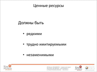 Ценные ресурсы

Должны быть
• редкими
• трудно имитируемыми
• незаменимыми

 