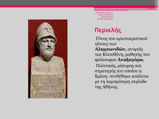 Χησηέξε Καηεξίλα- 1ν
Γπκλάζην Κνδάλεο
(Βαιηαδψξεην)
katchiot.blogspot.gr

Περικλής
Γφλνο ηνπ αξηζηνθξαηηθνχ
γέλνπο ησλ
Αλκμεωνιδών, αληςηφο
ηνπ Κιεηζζέλε, καζεηήο ηνπ
θηιφζνθνπ Αναξαγόπα.
Πνιηηηθφο, ξήηνξαο θαη
ζηξαηεγφο ηνπ νπνίνπ ε
δξάζε ζπλδέζεθε απφιπηα
κε ηε ιακπξφηεξε πεξίνδν
ηεο Αζήλαο.

 