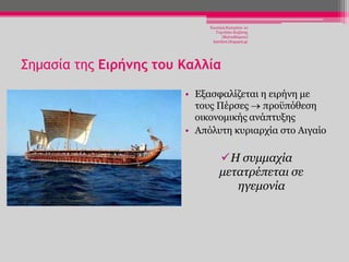Χησηέξε Καηεξίλα- 1ν
Γπκλάζην Κνδάλεο
(Βαιηαδψξεην)
katchiot.blogspot.gr

Σημασία της Ειρήμης του Καλλία
• Δμαζθαιίδεηαη ε εηξήλε κε
ηνπο Πέξζεο πξνυπφζεζε
νηθνλνκηθήο αλάπηπμεο
• Απφιπηε θπξηαξρία ζην Αηγαίν

Η ζςμμασία
μεηαηπέπεηαι ζε
ηγεμονία

 