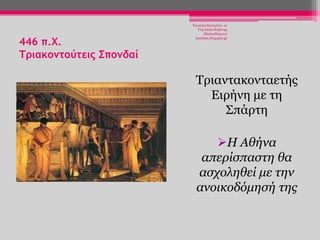 446 π.Χ.
Σριακομτούτεις ΢πομδαί

Χησηέξε Καηεξίλα- 1ν
Γπκλάζην Κνδάλεο
(Βαιηαδψξεην)
katchiot.blogspot.gr

Τξηαληαθνληαεηήο
Δηξήλε κε ηε
Σπάξηε

Η Αθήνα
απεπίζπαζηη θα
αζσοληθεί με ηην
ανοικοδόμηζή ηηρ

 