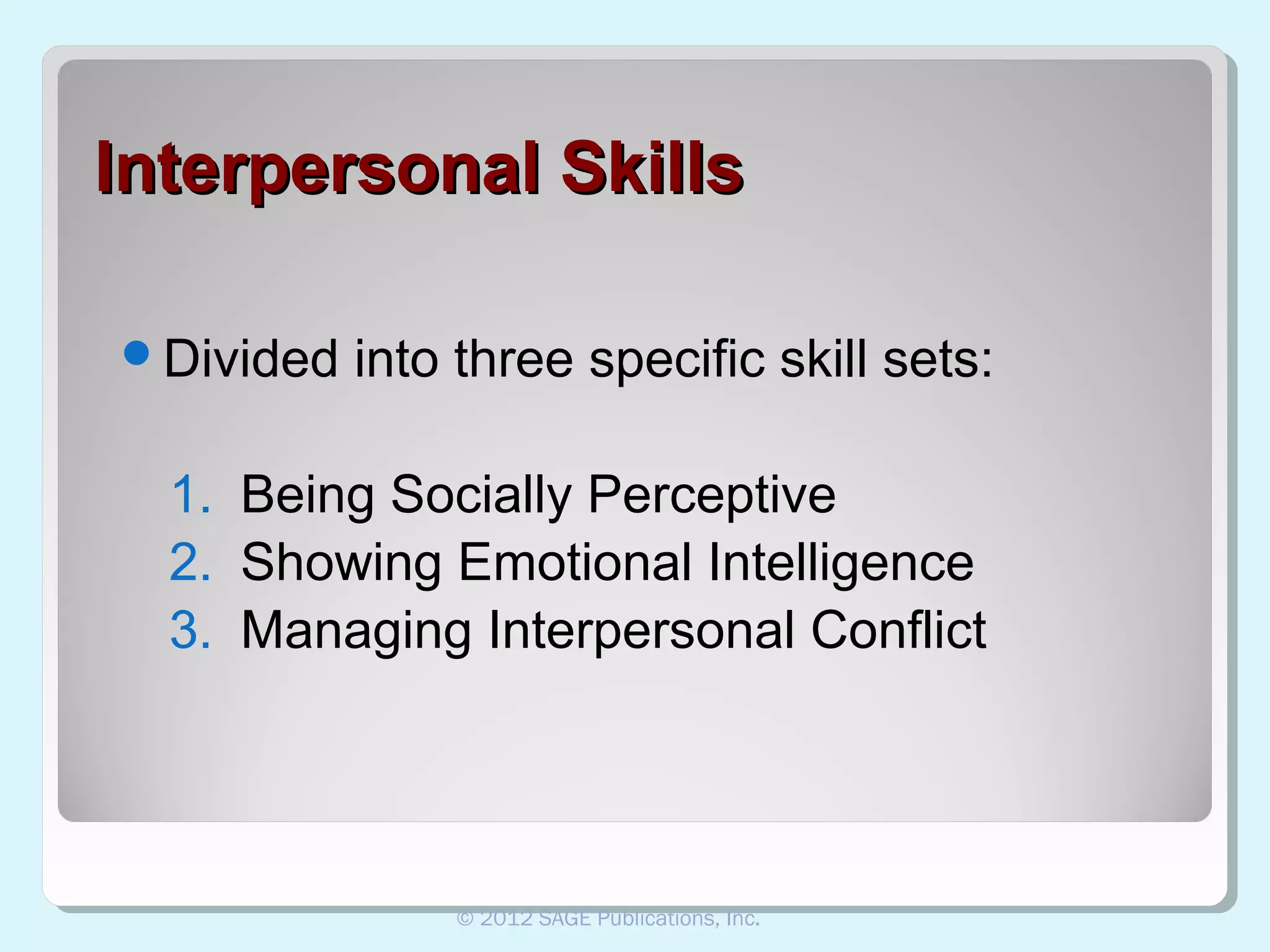 Interpersonal Skills
Divided

into three specific skill sets:

1. Being Socially Perceptive
2. Showing Emotional Intelligence
3. Managing Interpersonal Conflict

© 2012 SAGE Publications, Inc.

 