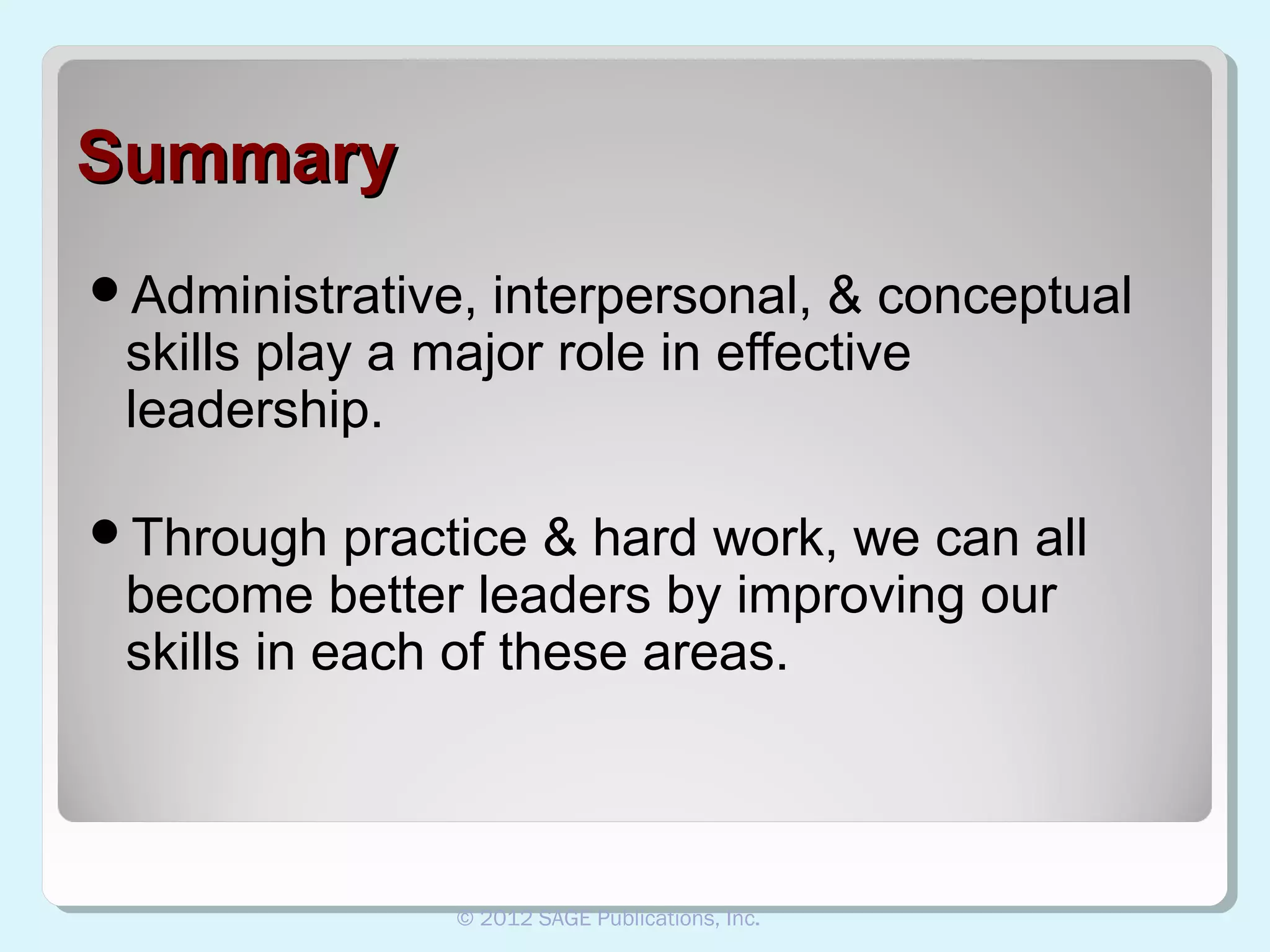 Summary
Administrative,

interpersonal, & conceptual
skills play a major role in effective
leadership.

Through

practice & hard work, we can all
become better leaders by improving our
skills in each of these areas.

© 2012 SAGE Publications, Inc.

 