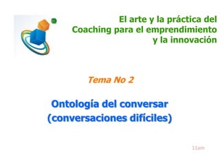 El arte y la práctica del
Coaching para el emprendimiento
y la innovación

Tema No 2

Ontología del conversar
(conversaciones difíciles)
11am

 