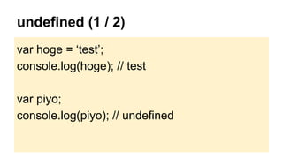 undefined (1 / 2)
var hoge = ‘test’;
console.log(hoge); // test
var piyo;
console.log(piyo); // undefined

 