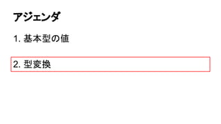 アジェンダ
1. 基本型の値
2. 型変換

 