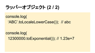 ラッパーオブジェクト (2 / 2)
console.log(
‘ABC’.toLocaleLowerCase()); // abc
console.log(
12300000.toExponential()); // 1.23e+7

 
