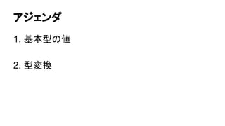 アジェンダ
1. 基本型の値
2. 型変換

 
