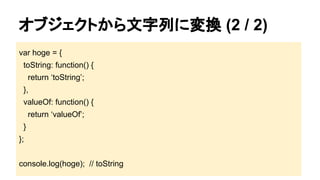 オブジェクトから文字列に変換 (2 / 2)
var hoge = {
toString: function() {
return ‘toString’;
},
valueOf: function() {
return ‘valueOf’;
}
};
console.log(hoge); // toString

 
