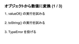 オブジェクトから数値に変換 (1 / 3)
1. valueOf() の実行を試みる
2. toString() の実行を試みる
3. TypeError を投げる

 