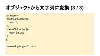 オブジェクトから文字列に変換 (3 / 3)
var hoge = {
toString: function() {
return 1;
},
valueOf: function() {
return { a: 2 };
}
};
console.log(hoge - 2); // -1

 