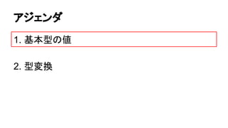 アジェンダ
1. 基本型の値
2. 型変換

 
