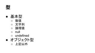 型
● 基本型
○
○
○
○
○

数値
文字列
論理値
null
undefined

● オブジェクト型
○ 上記以外

 