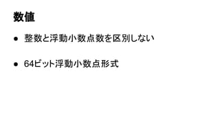 数値
● 整数と浮動小数点数を区別しない
● 64ビット浮動小数点形式

 