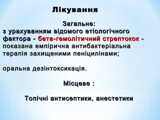 Лікування
Загальне:
з урахуванням відомого етіологічного
фактора - бета-гемолітичний стрептокок показана емпірична антибактеріальна
терапія захищеними пеніцилінами;
оральна дезінтоксикація.
Місцеве :
Топічні антисептики, анестетики

 
