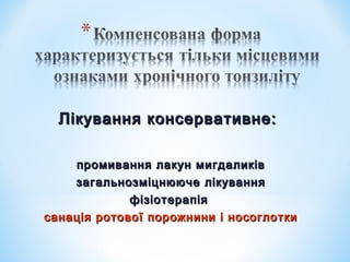 Лікування консервативне:
промивання лакун мигдаликів
загальнозміцнююче лікування
фізіотерапія
санація ротової порожнини і носоглотки

 