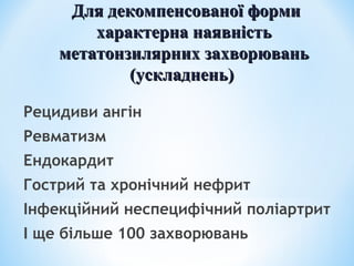 Для декомпенсованої форми
характерна наявність
метатонзилярних захворювань
(ускладнень)
Рецидиви ангін
Ревматизм
Ендокардит
Гострий та хронічний нефрит
Інфекційний неспецифічний поліартрит
І ще більше 100 захворювань

 