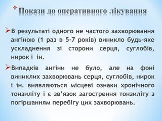 В результаті одного не частого захворювання
ангіною (1 раз в 5-7 років) виникло будь-яке
ускладнення зі сторони серця, суглобів,
нирок і ін.

Випадків

ангіни не було, але на фоні
виниклих захворювань серця, суглобів, нирок
і ін. виявляються місцеві ознаки хронічного
тонзиліту і є зв’язок загострення тонзиліту з
погіршанням перебігу цих захворювань.

 