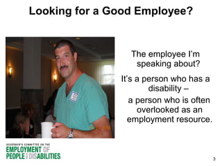Looking for a Good Employee?

The employee I’m
speaking about?
It’s a person who has a
disability –
a person who is often
overlooked as an
employment resource.

3

 