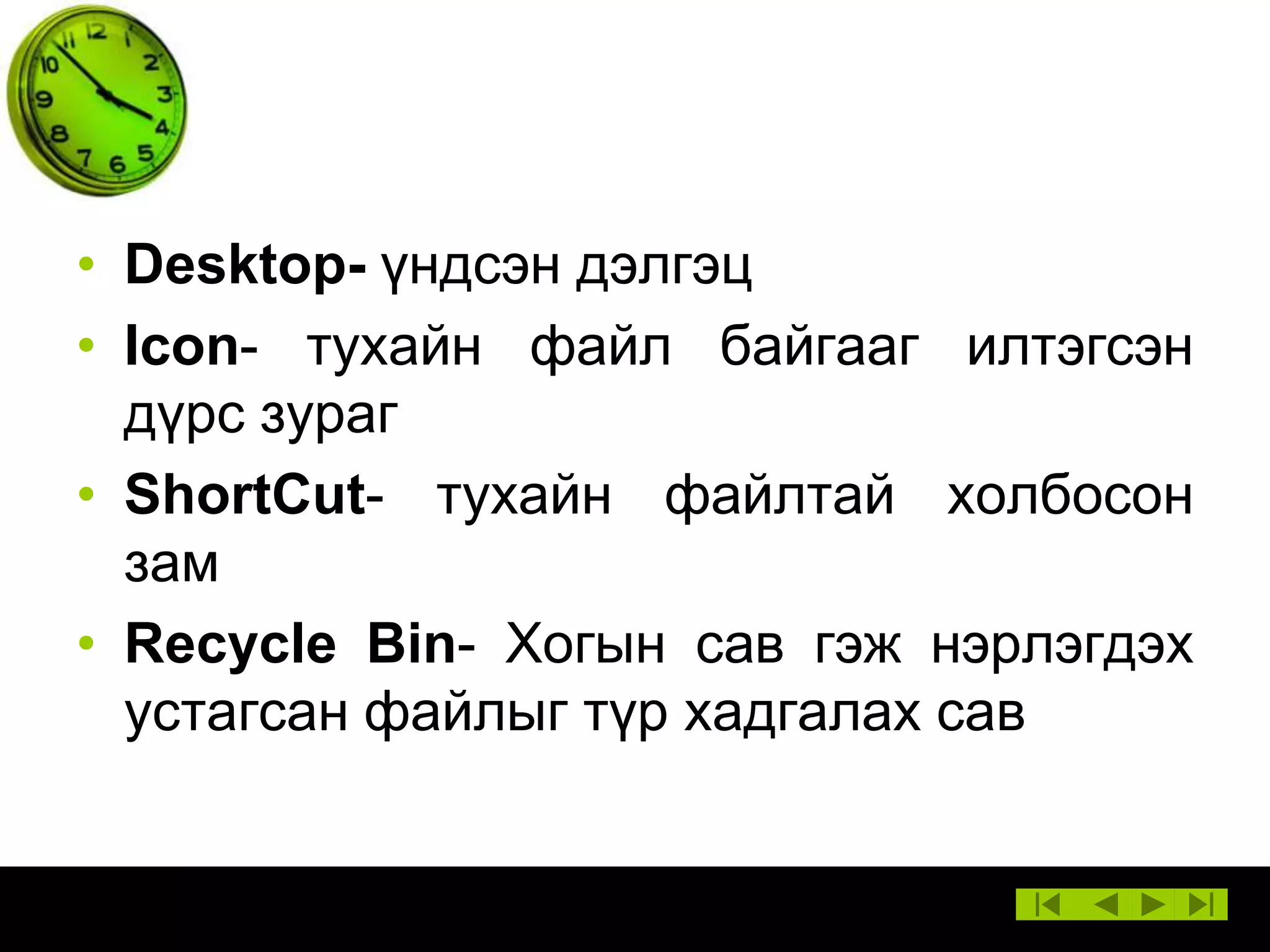 • Desktop- үндсэн дэлгэц
• Icon- тухайн файл байгааг илтэгсэн
дүрс зураг
• ShortCut- тухайн файлтай холбосон
зам
• Recycle Bin- Хогын сав гэж нэрлэгдэх
устагсан файлыг түр хадгалах сав

 