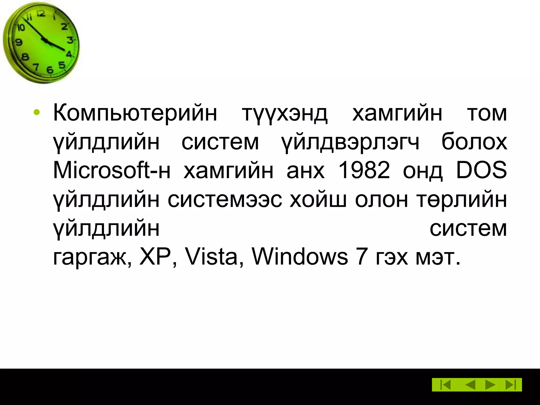 • Компьютерийн түүхэнд хамгийн том
үйлдлийн систем үйлдвэрлэгч болох
Microsoft-н хамгийн анх 1982 онд DOS
үйлдлийн системээс хойш олон төрлийн
үйлдлийн
систем
гаргаж, XP, Vista, Windows 7 гэх мэт.

 