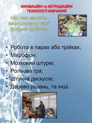 •
•
•
•
•
•

Робота в парах або трійках;
Мікрофон;
Мозковий штурм;
Рольова гра;
Штучна дискусія;
Дерево рішень, та інші.

 
