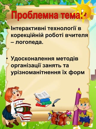 • Інтерактивні технології в
корекційній роботі вчителя
– логопеда.
• Удосконалення методів
організації занять та
урізноманітнення їх форм

 