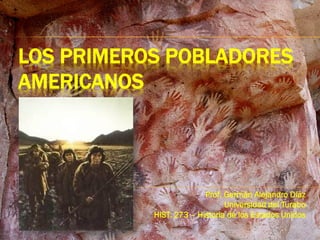 LOS PRIMEROS POBLADORES
AMERICANOS

Prof. Germán Alejandro Díaz
Universidad del Turabo
HIST. 273 – Historia de los Estados Unidos

 