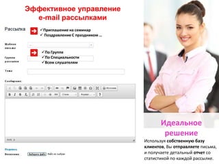 Эффективное управление
e-mail рассылками
Приглашение на семинар
 Поздравление С праздником …

По Группе
По Специальности
Всем слушателям

Идеальное
решение
Используя собственную базу
клиентов, Вы отправляете письма,
и получаете детальный отчет со
статистикой по каждой рассылке.

 