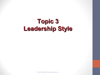 Topic 3
Leadership Style
Leadership: Theory and Practice:
Chapter 4 Style Approach
Introduction to Leadership: Concepts and Practice:
Chapter 3 Recognizing Your Philosophy and Style of Leadership

© 2012 SAGE Publications, Inc.

 