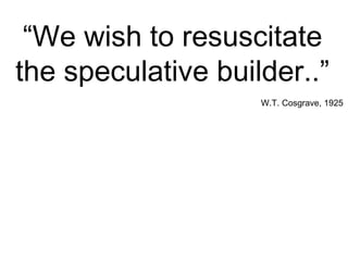“We wish to resuscitate
the speculative builder..”
W.T. Cosgrave, 1925