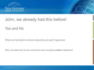 John, we already had this before!
Yes and No
What we had before solved networking at each hypervisor

Why not take this to the next level and virtualize entire networks?

 