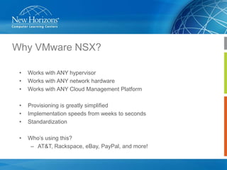 Why VMware NSX?
•
•
•

Works with ANY hypervisor
Works with ANY network hardware
Works with ANY Cloud Management Platform

•
•
•

Provisioning is greatly simplified
Implementation speeds from weeks to seconds
Standardization

•

Who’s using this?
– AT&T, Rackspace, eBay, PayPal, and more!

 