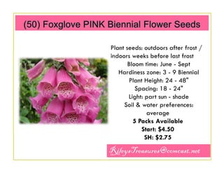 Plant seeds: outdoors after frost /
indoors weeks before last frost
Bloom time: June - Sept
Hardiness zone: 3 - 9 Biennial
Plant Height: 24 - 48"
Spacing: 18 - 24"
Light: part sun - shade
Soil & water preferences:
average
5 Packs Available
Start: $4.50
SH: $2.75
Combine, Will Hold Package, Please Message Me

RileysTreasures@comcast.net

 