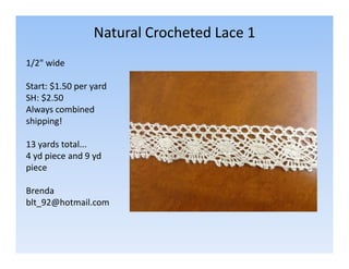Natural Crocheted Lace 1
1/2" wide
Start: $1.50 per yard
SH: $2.50
Always combined
shipping!
13 yards total...
4 yd piece and 9 yd
piece
Brenda
blt_92@hotmail.com

 