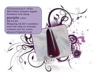 TLCtreasures1---Pam
40x15mm Column Agate
Pendant rich deep

purple color
SB $1.95
Shipping $2.50 I combine
and will ship to Canada
contact me for costs
plsears1@gmail.com

 