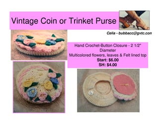 Vintage Coin or Trinket Purse
Celia - bubbacc@gvtc.com

Hand Crochet-Button Closure - 2 1/2"
Diameter
Multicolored flowers, leaves & Felt lined top
Start: $6.00
SH: $4.00

 