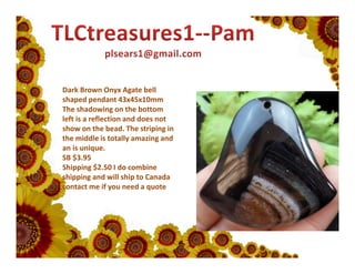 Dark Brown Onyx Agate bell
shaped pendant 43x45x10mm
The shadowing on the bottom
left is a reflection and does not
show on the bead. The striping in
the middle is totally amazing and
an is unique.
SB $3.95
Shipping $2.50 I do combine
shipping and will ship to Canada
contact me if you need a quote

 