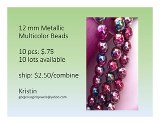 12 mm Metallic
Multicolor Beads
10 pcs: $.75
10 lots available
ship: $2.50/combine
Kristin
gorgeousgirlsjewels@yahoo.com

 