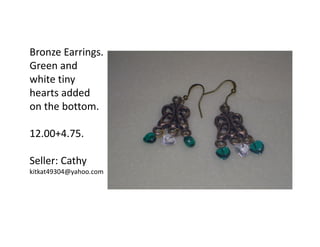 Bronze Earrings.
Green and
white tiny
hearts added
on the bottom.
12.00+4.75.
Seller: Cathy
kitkat49304@yahoo.com

 