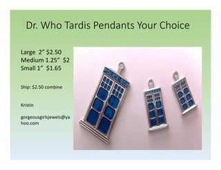 Dr. Who Tardis Pendants Your Choice
Large 2” $2.50
Medium 1.25” $2
Small 1” $1.65
Ship: $2.50 combine

Kristin
gorgeousgirlsjewels@ya
hoo.com

 